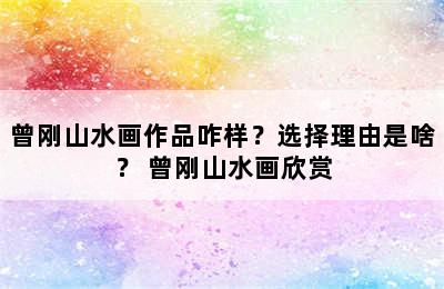 曾刚山水画作品咋样？选择理由是啥？ 曾刚山水画欣赏